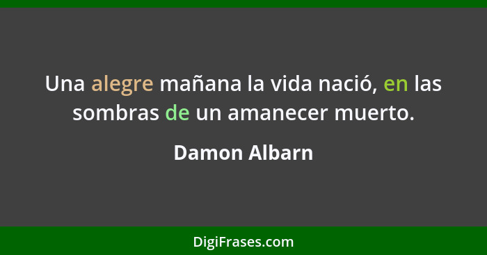 Una alegre mañana la vida nació, en las sombras de un amanecer muerto.... - Damon Albarn