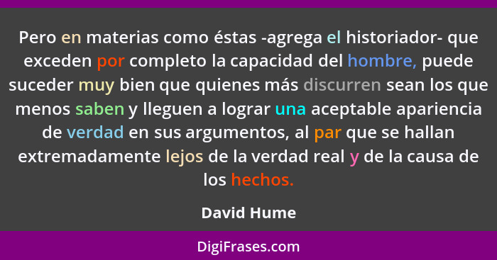 Pero en materias como éstas -agrega el historiador- que exceden por completo la capacidad del hombre, puede suceder muy bien que quienes... - David Hume
