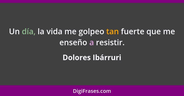 Un día, la vida me golpeo tan fuerte que me enseño a resistir.... - Dolores Ibárruri