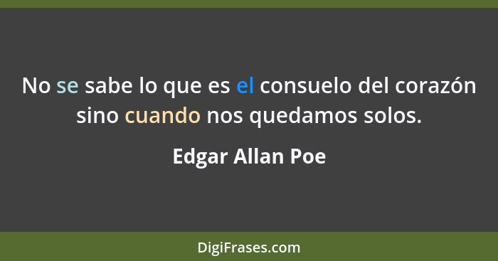 No se sabe lo que es el consuelo del corazón sino cuando nos quedamos solos.... - Edgar Allan Poe