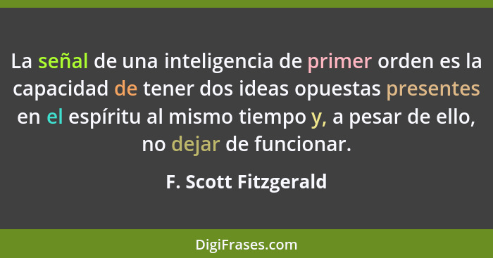 La señal de una inteligencia de primer orden es la capacidad de tener dos ideas opuestas presentes en el espíritu al mismo tiemp... - F. Scott Fitzgerald
