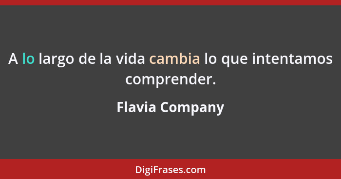 A lo largo de la vida cambia lo que intentamos comprender.... - Flavia Company