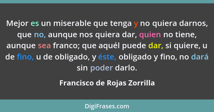 Mejor es un miserable que tenga y no quiera darnos, que no, aunque nos quiera dar, quien no tiene, aunque sea franco; qu... - Francisco de Rojas Zorrilla