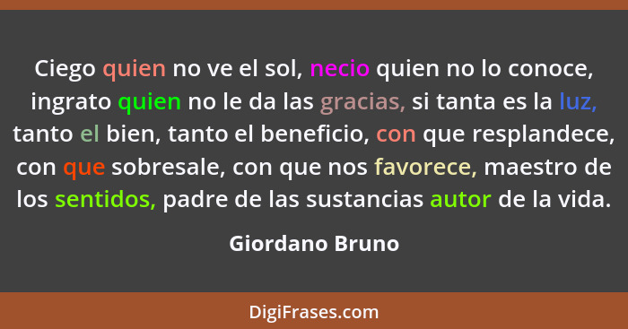 Ciego quien no ve el sol, necio quien no lo conoce, ingrato quien no le da las gracias, si tanta es la luz, tanto el bien, tanto el b... - Giordano Bruno