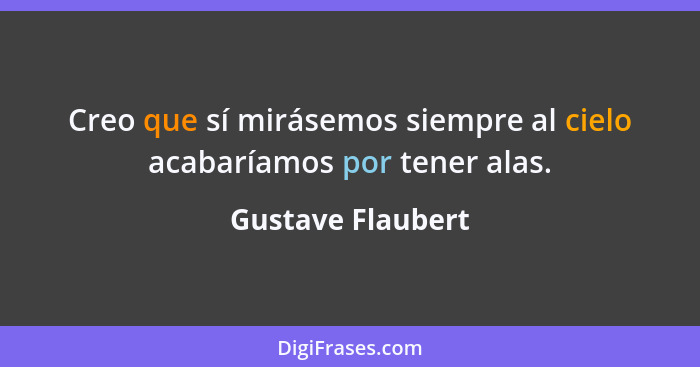 Creo que sí mirásemos siempre al cielo acabaríamos por tener alas.... - Gustave Flaubert