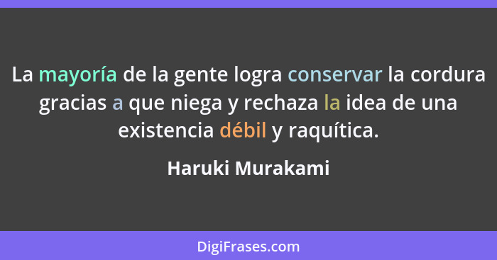 La mayoría de la gente logra conservar la cordura gracias a que niega y rechaza la idea de una existencia débil y raquítica.... - Haruki Murakami