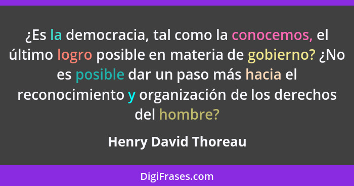 ¿Es la democracia, tal como la conocemos, el último logro posible en materia de gobierno? ¿No es posible dar un paso más hacia e... - Henry David Thoreau