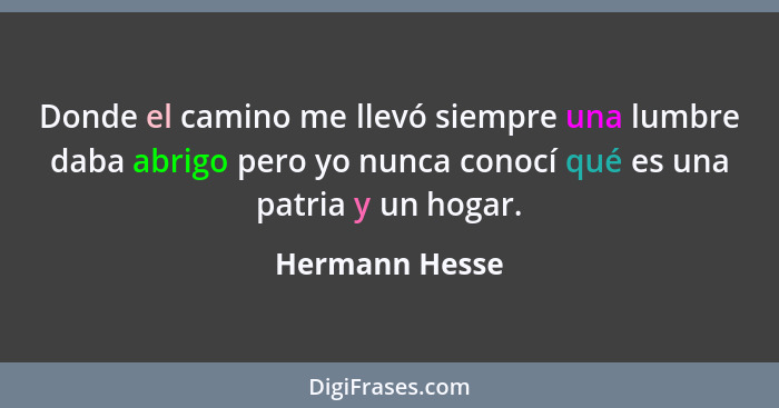 Donde el camino me llevó siempre una lumbre daba abrigo pero yo nunca conocí qué es una patria y un hogar.... - Hermann Hesse