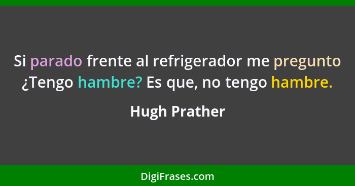 Si parado frente al refrigerador me pregunto ¿Tengo hambre? Es que, no tengo hambre.... - Hugh Prather