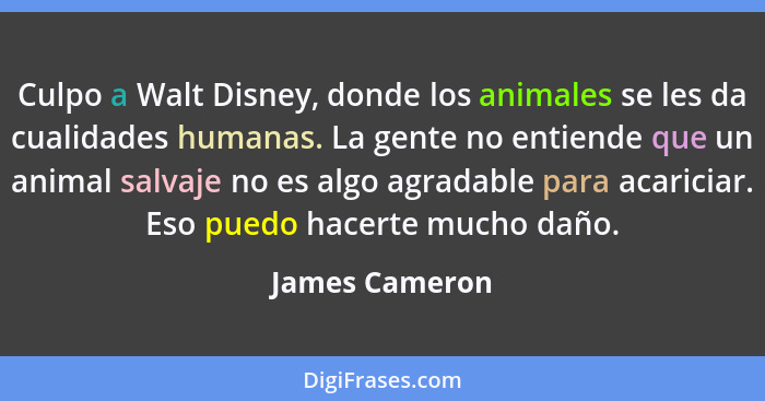 Culpo a Walt Disney, donde los animales se les da cualidades humanas. La gente no entiende que un animal salvaje no es algo agradable... - James Cameron