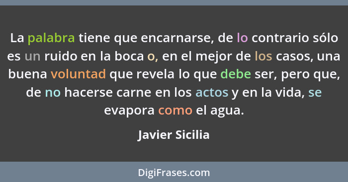 La palabra tiene que encarnarse, de lo contrario sólo es un ruido en la boca o, en el mejor de los casos, una buena voluntad que reve... - Javier Sicilia