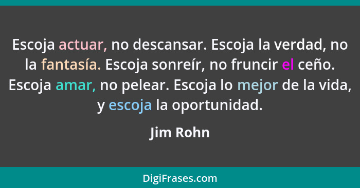 Escoja actuar, no descansar. Escoja la verdad, no la fantasía. Escoja sonreír, no fruncir el ceño. Escoja amar, no pelear. Escoja lo mejor... - Jim Rohn