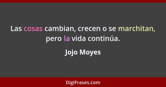 Las cosas cambian, crecen o se marchitan, pero la vida continúa.... - Jojo Moyes