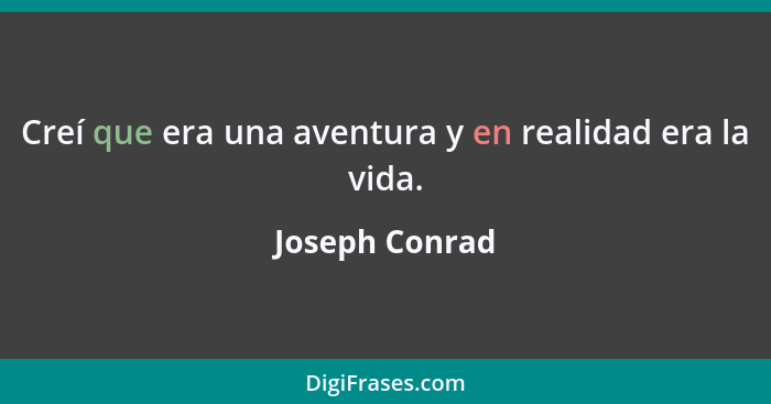 Creí que era una aventura y en realidad era la vida.... - Joseph Conrad