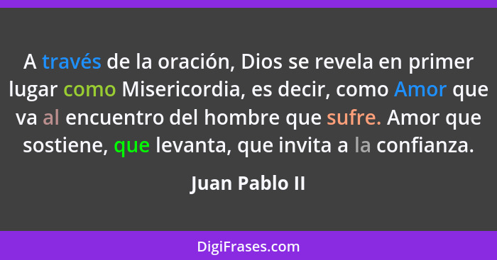 A través de la oración, Dios se revela en primer lugar como Misericordia, es decir, como Amor que va al encuentro del hombre que sufre... - Juan Pablo II