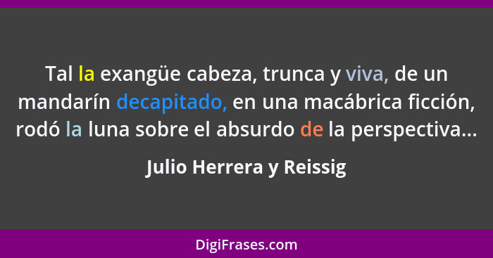 Tal la exangüe cabeza, trunca y viva, de un mandarín decapitado, en una macábrica ficción, rodó la luna sobre el absurdo de... - Julio Herrera y Reissig