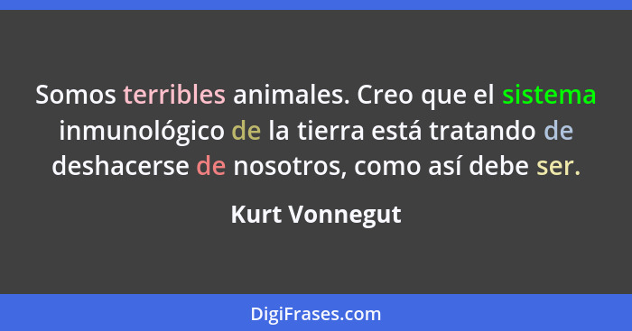 Somos terribles animales. Creo que el sistema inmunológico de la tierra está tratando de deshacerse de nosotros, como así debe ser.... - Kurt Vonnegut