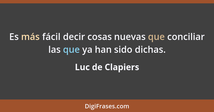 Es más fácil decir cosas nuevas que conciliar las que ya han sido dichas.... - Luc de Clapiers