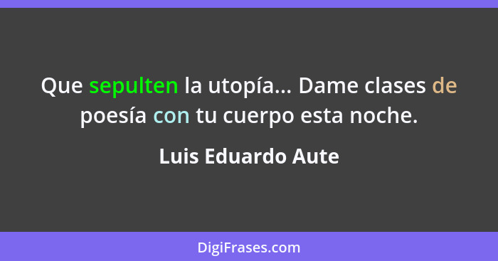 Que sepulten la utopía... Dame clases de poesía con tu cuerpo esta noche.... - Luis Eduardo Aute