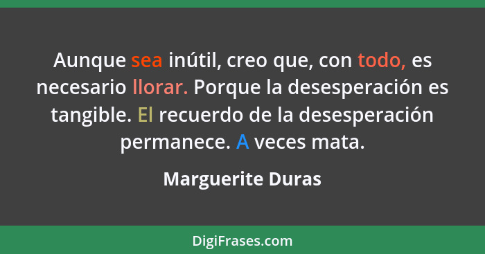 Aunque sea inútil, creo que, con todo, es necesario llorar. Porque la desesperación es tangible. El recuerdo de la desesperación pe... - Marguerite Duras