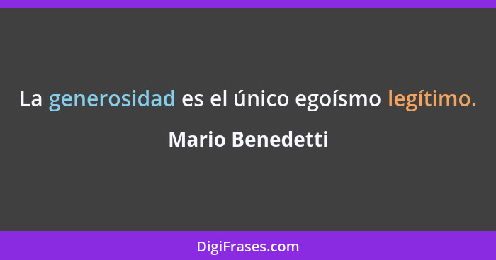 La generosidad es el único egoísmo legítimo.... - Mario Benedetti