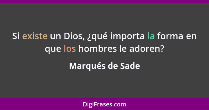 Si existe un Dios, ¿qué importa la forma en que los hombres le adoren?... - Marqués de Sade