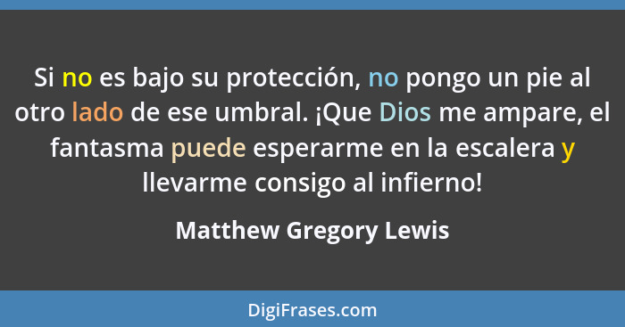 Si no es bajo su protección, no pongo un pie al otro lado de ese umbral. ¡Que Dios me ampare, el fantasma puede esperarme en l... - Matthew Gregory Lewis