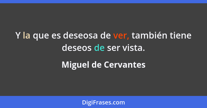 Y la que es deseosa de ver, también tiene deseos de ser vista.... - Miguel de Cervantes