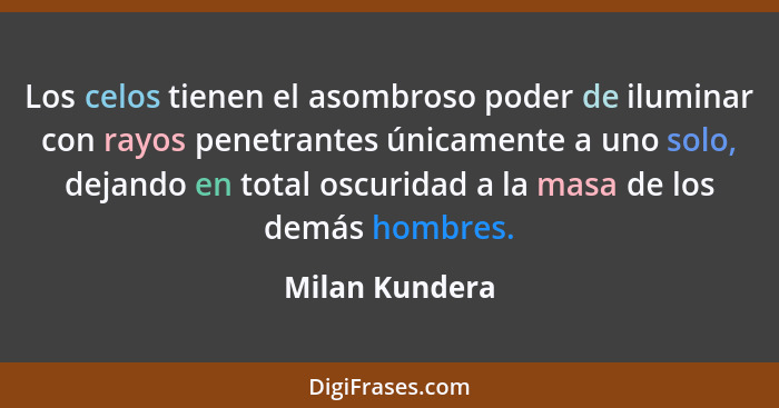 Los celos tienen el asombroso poder de iluminar con rayos penetrantes únicamente a uno solo, dejando en total oscuridad a la masa de l... - Milan Kundera