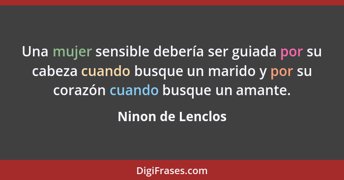 Una mujer sensible debería ser guiada por su cabeza cuando busque un marido y por su corazón cuando busque un amante.... - Ninon de Lenclos