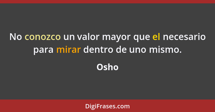 No conozco un valor mayor que el necesario para mirar dentro de uno mismo.... - Osho