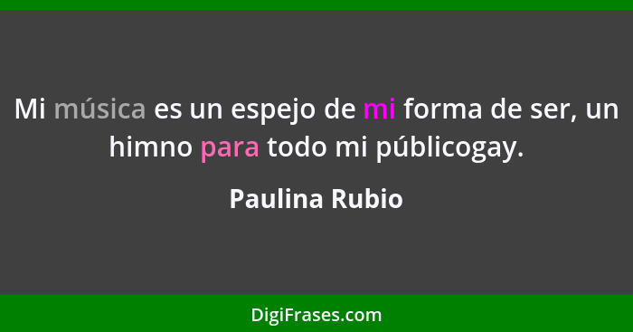Mi música es un espejo de mi forma de ser, un himno para todo mi públicogay.... - Paulina Rubio