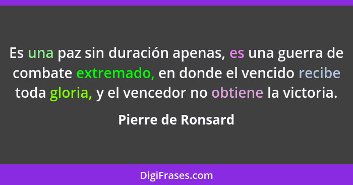 Es una paz sin duración apenas, es una guerra de combate extremado, en donde el vencido recibe toda gloria, y el vencedor no obtie... - Pierre de Ronsard