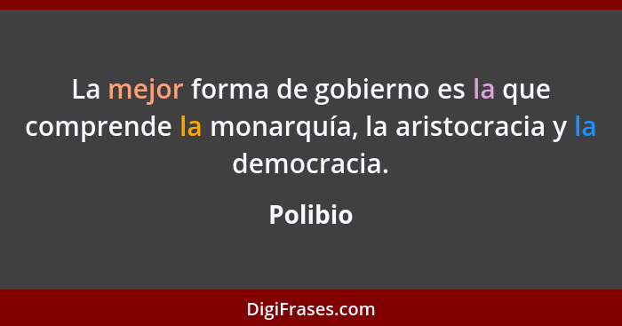 La mejor forma de gobierno es la que comprende la monarquía, la aristocracia y la democracia.... - Polibio