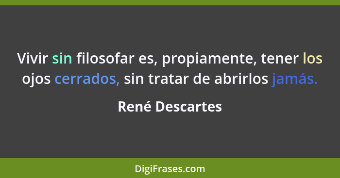 Vivir sin filosofar es, propiamente, tener los ojos cerrados, sin tratar de abrirlos jamás.... - René Descartes