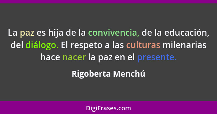 La paz es hija de la convivencia, de la educación, del diálogo. El respeto a las culturas milenarias hace nacer la paz en el presen... - Rigoberta Menchú