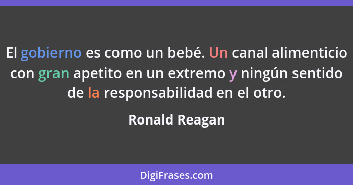 El gobierno es como un bebé. Un canal alimenticio con gran apetito en un extremo y ningún sentido de la responsabilidad en el otro.... - Ronald Reagan