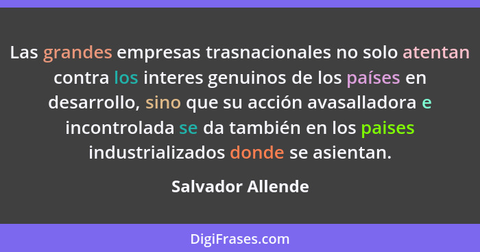 Las grandes empresas trasnacionales no solo atentan contra los interes genuinos de los países en desarrollo, sino que su acción ava... - Salvador Allende