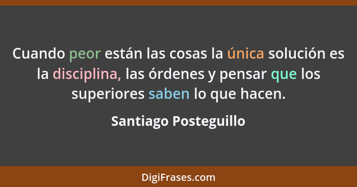 Cuando peor están las cosas la única solución es la disciplina, las órdenes y pensar que los superiores saben lo que hacen.... - Santiago Posteguillo