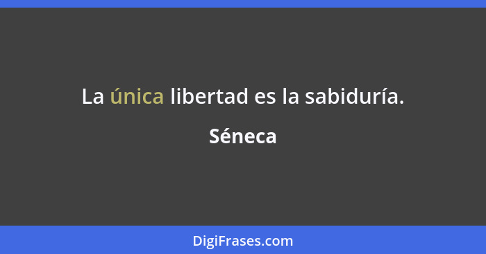 La única libertad es la sabiduría.... - Séneca