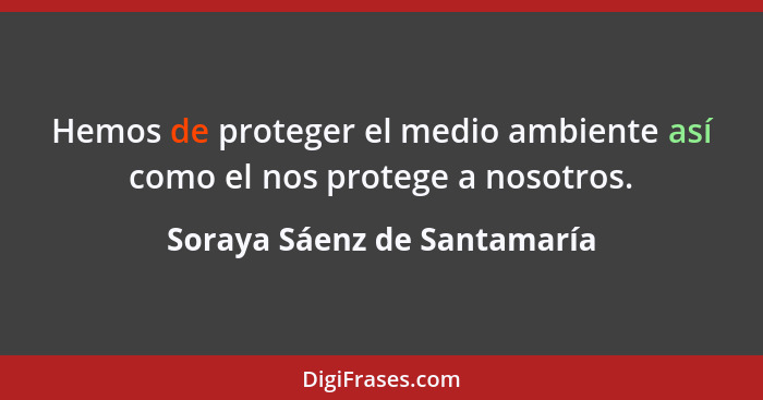 Hemos de proteger el medio ambiente así como el nos protege a nosotros.... - Soraya Sáenz de Santamaría