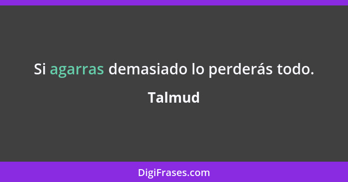 Si agarras demasiado lo perderás todo.... - Talmud