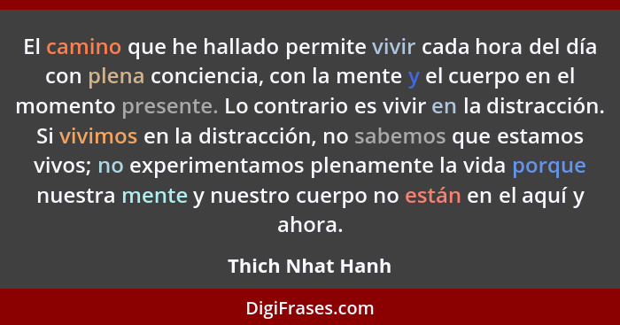El camino que he hallado permite vivir cada hora del día con plena conciencia, con la mente y el cuerpo en el momento presente. Lo c... - Thich Nhat Hanh