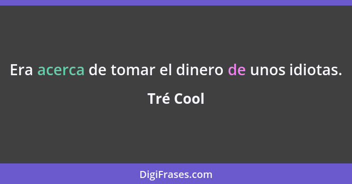 Era acerca de tomar el dinero de unos idiotas.... - Tré Cool