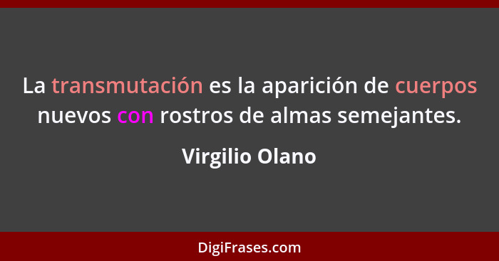 La transmutación es la aparición de cuerpos nuevos con rostros de almas semejantes.... - Virgilio Olano