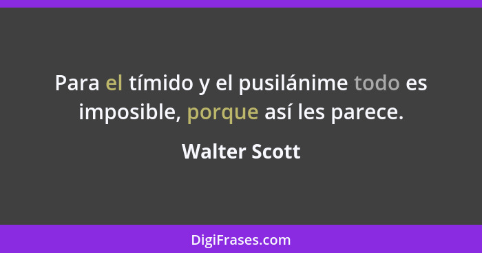 Para el tímido y el pusilánime todo es imposible, porque así les parece.... - Walter Scott