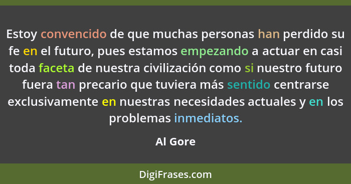 Estoy convencido de que muchas personas han perdido su fe en el futuro, pues estamos empezando a actuar en casi toda faceta de nuestra civil... - Al Gore