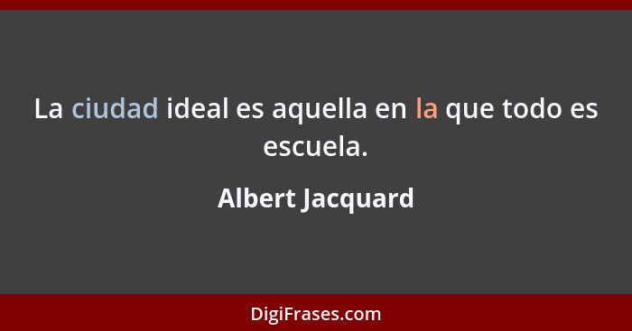 La ciudad ideal es aquella en la que todo es escuela.... - Albert Jacquard