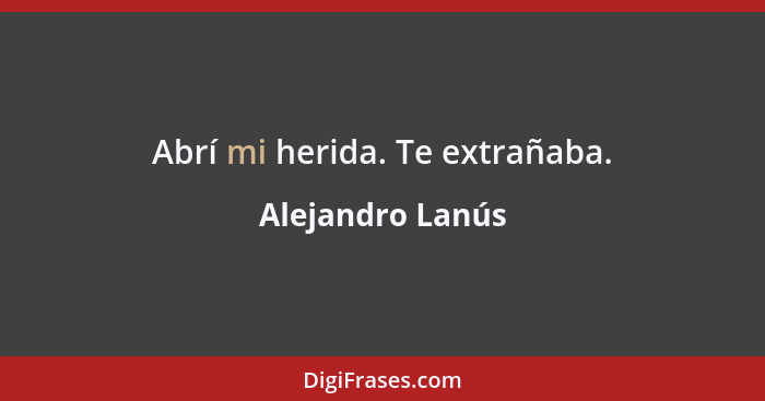 Abrí mi herida. Te extrañaba.... - Alejandro Lanús