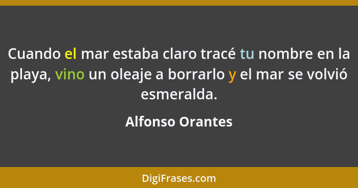 Cuando el mar estaba claro tracé tu nombre en la playa, vino un oleaje a borrarlo y el mar se volvió esmeralda.... - Alfonso Orantes